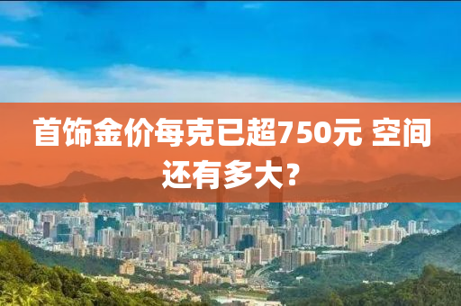 首飾金價每克已超750元 空間還有多大？液壓動力機械,元件制造