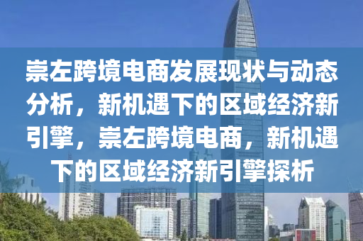 崇左跨境電商發(fā)展現(xiàn)狀與動態(tài)分析，新機(jī)遇下的區(qū)域經(jīng)濟(jì)新引擎，崇左跨境電商，新機(jī)遇下的區(qū)域經(jīng)濟(jì)新引擎探析液壓動力機(jī)械,元件制造