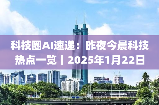 科技圈AI速遞：昨夜今晨科技熱點一覽液壓動力機械,元件制造丨2025年1月22日