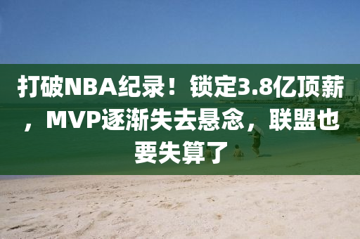 打破NBA紀(jì)錄！鎖定3.8億頂薪，MVP逐漸失去懸念，液壓動(dòng)力機(jī)械,元件制造聯(lián)盟也要失算了