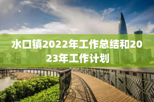 水口鎮(zhèn)2022年工作總結和2023年工作計劃