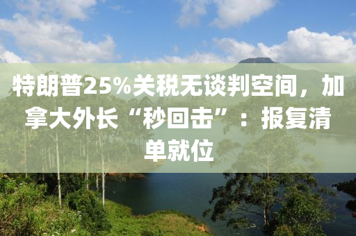 特朗普25%關(guān)稅無(wú)談判空間，加拿大外長(zhǎng)“秒回?fù)簟保簣?bào)復(fù)清單就位液壓動(dòng)力機(jī)械,元件制造