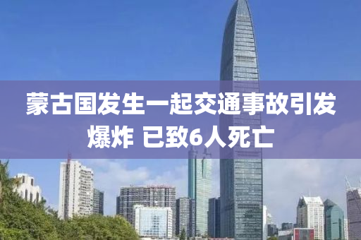 蒙古國發(fā)生一起交通事故引發(fā)爆炸 已致6人死亡液壓動力機(jī)械,元件制造