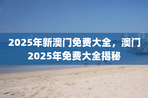 2025年新澳門免費(fèi)大全，澳門2025年液壓動(dòng)力機(jī)械,元件制造免費(fèi)大全揭秘