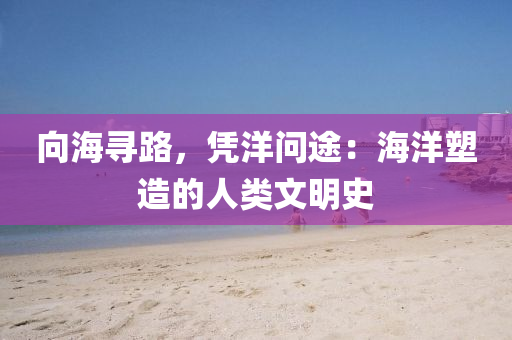 向海尋路，憑洋問途：海洋塑造的人類文明史