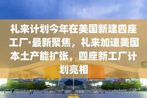 禮來計(jì)劃今年在美國新建四座工廠·最新聚焦，禮來加速美國本土產(chǎn)能擴(kuò)張，四座新工廠計(jì)劃亮相液壓動力機(jī)械,元件制造