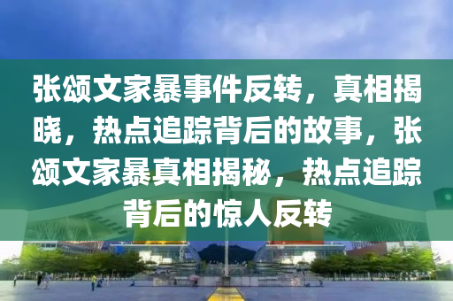 張頌文家暴事件反轉(zhuǎn)，真相揭曉，熱點(diǎn)追蹤背后的故事，張頌文家暴真相揭秘，熱點(diǎn)追蹤背后的驚人反轉(zhuǎn)液壓動(dòng)力機(jī)械,元件制造