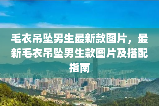 毛衣吊墜男生最新款圖片，最新毛衣吊墜男生款圖片及搭配指南液壓動力機(jī)械,元件制造