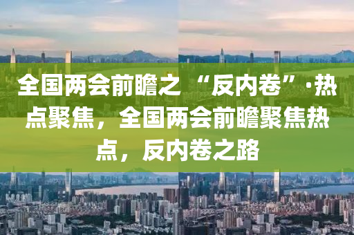 全國兩會前瞻之 “反內(nèi)卷”·熱點聚焦，全國兩會前瞻聚焦熱點，反內(nèi)卷之路液壓動力機械,元件制造