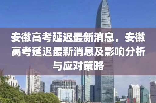 安徽高考延遲最新消息，安徽高考液壓動力機(jī)械,元件制造延遲最新消息及影響分析與應(yīng)對策略