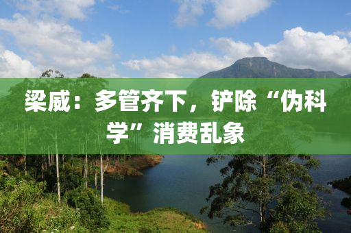 梁威：多管齊下，鏟除“偽科學”消費亂象液壓動力機械,元件制造