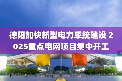 德陽加快新型電力液壓動力機械,元件制造系統(tǒng)建設(shè) 2025重點電網(wǎng)項目集中開工