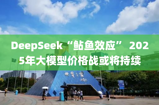 DeepSeek“鲇魚效應” 2025年大模型價格液壓動力機械,元件制造戰(zhàn)或將持續(xù)