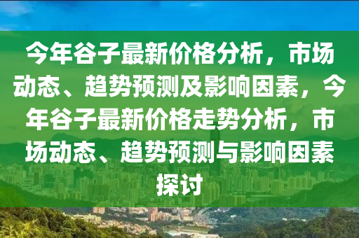 今年谷子最新價格分析，市場動態(tài)、趨勢預測及影響因素，今年谷子最新價格走勢分析，市場動態(tài)、趨勢預測與影響因素液壓動力機械,元件制造探討