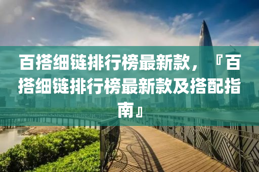 百搭細鏈排液壓動力機械,元件制造行榜最新款，『百搭細鏈排行榜最新款及搭配指南』