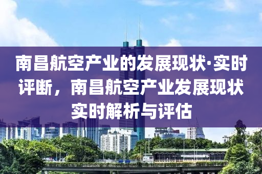 南昌航空產(chǎn)業(yè)的發(fā)展現(xiàn)狀·實時評斷，南昌航空產(chǎn)業(yè)發(fā)展現(xiàn)狀實時解析與評估液壓動力機械,元件制造