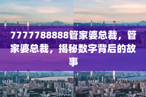 7777788888管家婆總裁，管家婆總裁，揭秘?cái)?shù)字背后的故事液壓動(dòng)力機(jī)械,元件制造