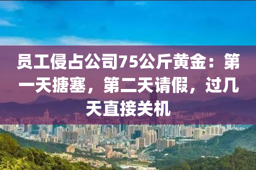 員工侵占公司75公斤黃金：第一天搪塞，第二天請假，過幾天直接關機