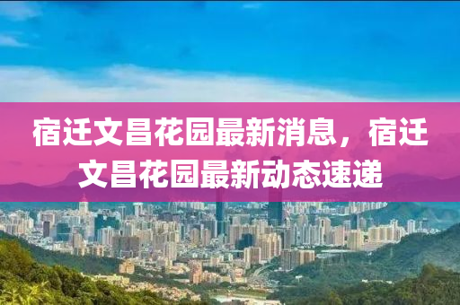 宿遷文昌花園最新消息，宿遷文昌花園最新動(dòng)態(tài)速遞液壓動(dòng)力機(jī)械,元件制造