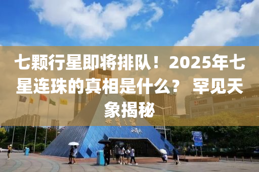 七顆行星即將排隊！2025年七星連珠的真相是什么？ 罕見液壓動力機械,元件制造天象揭秘