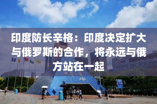 印度防長辛格：印度決定擴大與俄羅斯的合作，將永遠與俄方站在一起液壓動力機械,元件制造