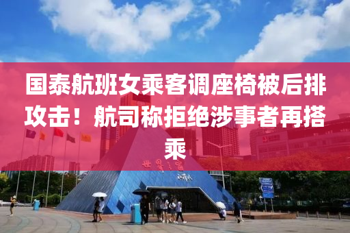 國(guó)泰航班女乘客調(diào)座椅被后排攻擊！航司稱拒絕涉事者再搭乘液壓動(dòng)力機(jī)械,元件制造