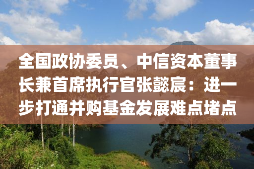 全國(guó)政協(xié)委員、中信資本董事長(zhǎng)兼首席執(zhí)行官?gòu)堒插罚哼M(jìn)一步打通并購(gòu)液壓動(dòng)力機(jī)械,元件制造基金發(fā)展難點(diǎn)堵點(diǎn)