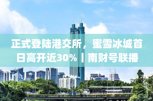 正式登陸港交所，蜜雪冰城首日高開近30%丨南財(cái)號(hào)聯(lián)播液壓動(dòng)力機(jī)械,元件制造