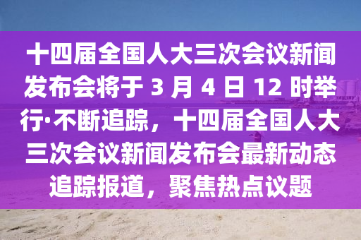 十四屆全國(guó)人大三次會(huì)議新聞發(fā)布會(huì)將于 3 月 4 日 12 時(shí)舉行·不斷追蹤，十四屆全國(guó)人大三次會(huì)議新聞發(fā)布會(huì)最新動(dòng)態(tài)追蹤報(bào)道，聚焦熱點(diǎn)議題