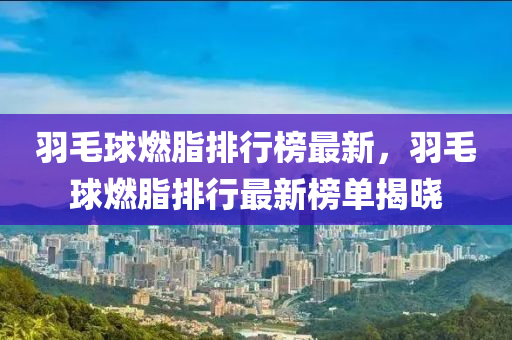 羽毛球燃脂排行榜最新，羽毛球燃脂排行最新榜單揭曉液壓動(dòng)力機(jī)械,元件制造