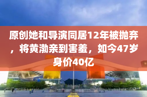 原創(chuàng)她和導演同居12年被拋棄，將黃渤親到害羞，如今47歲身價40億液壓動力機械,元件制造