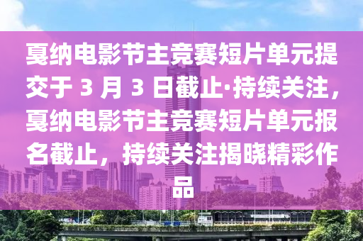 戛納電影節(jié)主競賽短片單元提交于 3 月 3 日截止·持續(xù)關(guān)注，戛納電影節(jié)主競賽短片單元報名截止，持續(xù)關(guān)注揭曉精彩作品