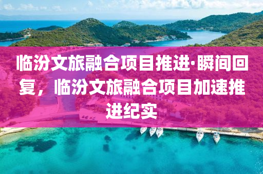 臨汾液壓動力機械,元件制造文旅融合項目推進·瞬間回復(fù)，臨汾文旅融合項目加速推進紀(jì)實