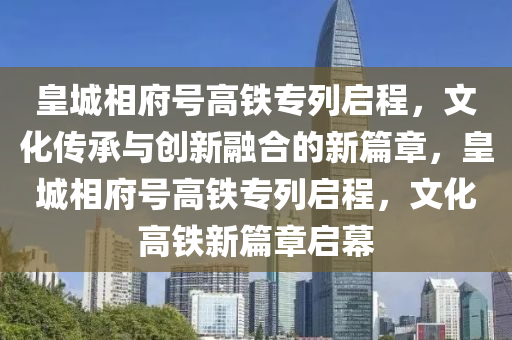 皇城相府號高鐵專列啟程，文化傳承與創(chuàng)新融合的新篇章，皇城相府號高鐵專列啟程，文化高鐵新篇章啟幕液壓動力機械,元件制造