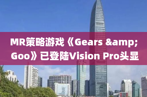 MR策略游戲《Gears & Goo》已登陸Vision Pro頭顯