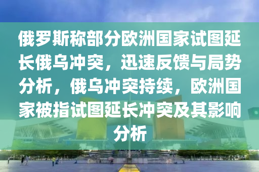 俄羅斯稱部分歐洲國家試圖延長俄烏沖突，迅速反饋與局勢分析，俄烏沖突持續(xù)，歐洲國家被指試圖延長沖突及其影響分析