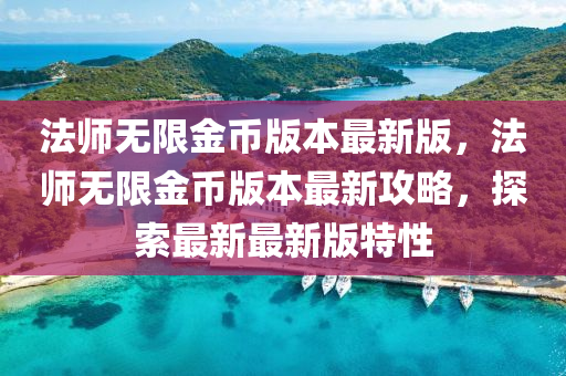 法師無限金幣版本最新版，法師無限金幣版本最新攻略，探索最新最新版特性液壓動力機(jī)械,元件制造