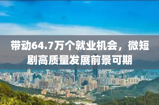 帶動64.7萬個就業(yè)機會，微短劇高質(zhì)量發(fā)展前景可期液壓動力機械,元件制造