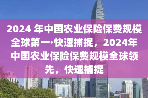 2024 年中國農(nóng)業(yè)保險保費規(guī)模全球第一·快速捕捉，2024年中國農(nóng)業(yè)保險保費規(guī)模全球領(lǐng)先，快速捕捉