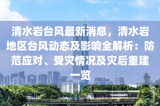 清水巖臺(tái)風(fēng)最新消息，清水巖地區(qū)臺(tái)風(fēng)動(dòng)態(tài)及影響全解析：防范應(yīng)對、受災(zāi)情況及災(zāi)后重建一覽液壓動(dòng)力機(jī)械,元件制造