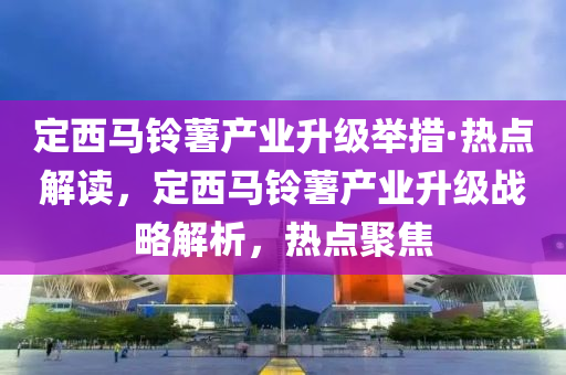 定西馬鈴薯產業(yè)升級舉措·熱點解讀，定西馬鈴薯產業(yè)升級戰(zhàn)略解析，熱點聚焦液壓動力機械,元件制造