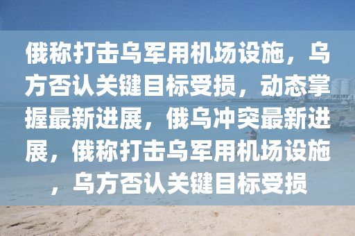 俄稱打擊烏軍用機場設施，烏方否認關鍵目標受損，動態(tài)掌握最新進展，俄烏沖突最新進展，俄稱打擊烏軍用機場設施，烏方否認關鍵目標受損液壓動力機械,元件制造