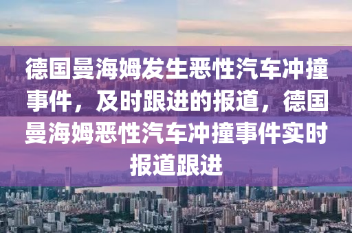 德國曼海姆發(fā)生惡性汽車沖撞事件，及時跟進的報道，德國曼海姆惡性汽車沖撞事件實時報道跟進液壓動力機械,元件制造