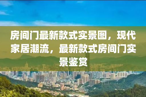 房間門最新款式實景圖，現(xiàn)代家居潮流，最新款式房間門實景鑒賞液壓動力機械,元件制造