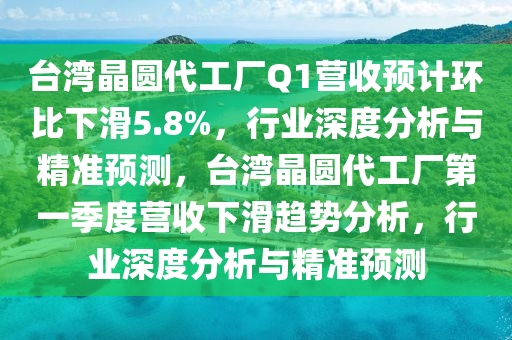 臺灣晶圓代工廠Q1營收預(yù)計環(huán)比下滑5.8%，行業(yè)深度分析與精準(zhǔn)預(yù)測，臺灣晶圓代工廠第一季度營收下滑趨勢分析，行業(yè)深度分析與精準(zhǔn)預(yù)測