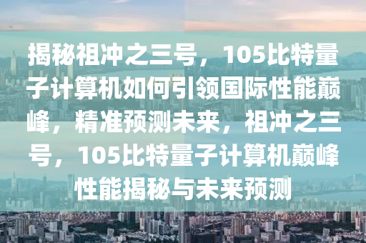 揭秘祖沖之三號，105比特量子計算機如何液壓動力機械,元件制造引領(lǐng)國際性能巔峰，精準(zhǔn)預(yù)測未來，祖沖之三號，105比特量子計算機巔峰性能揭秘與未來預(yù)測