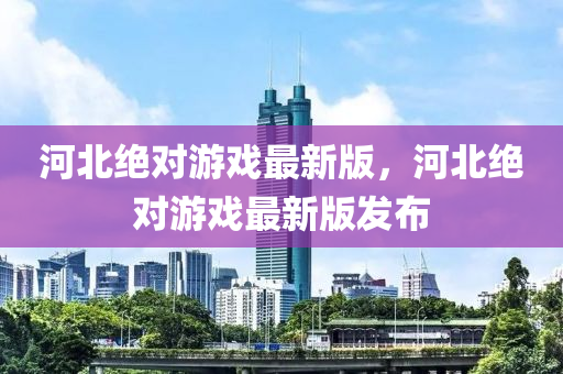 河北液壓動力機械,元件制造絕對游戲最新版，河北絕對游戲最新版發(fā)布