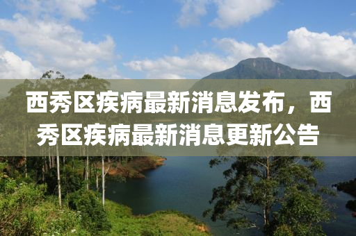 西秀區(qū)疾病最新消息發(fā)布，西秀區(qū)疾病最新消息更新公告