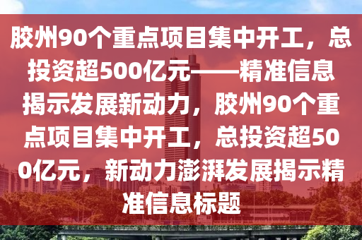 膠州90個重點項目集中開工，總投資超500億元——精準信息揭示發(fā)展新動力，膠州90個重點項目集中開工，總投資超500億元，新動力澎湃發(fā)展揭示精準信息標題