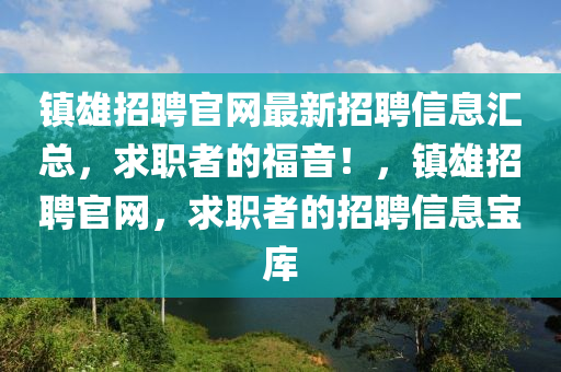 鎮(zhèn)雄招聘官網(wǎng)液壓動力機(jī)械,元件制造最新招聘信息匯總，求職者的福音！，鎮(zhèn)雄招聘官網(wǎng)，求職者的招聘信息寶庫